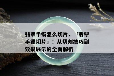 翡翠手镯怎么切片，「翡翠手镯切片」：从切割技巧到效果展示的全面解析