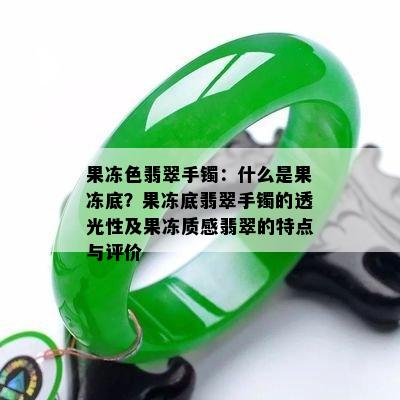 果冻色翡翠手镯：什么是果冻底？果冻底翡翠手镯的透光性及果冻质感翡翠的特点与评价