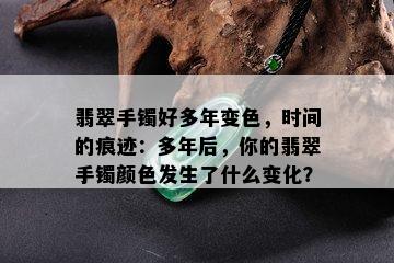 翡翠手镯好多年变色，时间的痕迹：多年后，你的翡翠手镯颜色发生了什么变化？