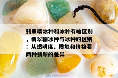 翡翠糯冰种和冰种有啥区别，翡翠糯冰种与冰种的区别：从透明度、质地和价格看两种翡翠的差异