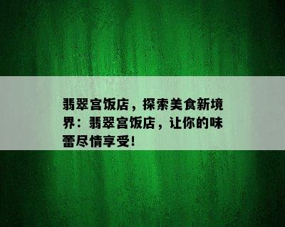 翡翠宫饭店，探索美食新境界：翡翠宫饭店，让你的味蕾尽情享受！