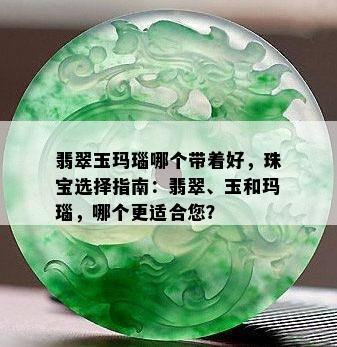 翡翠玉玛瑙哪个带着好，珠宝选择指南：翡翠、玉和玛瑙，哪个更适合您？