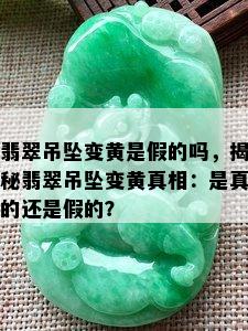 翡翠吊坠变黄是假的吗，揭秘翡翠吊坠变黄真相：是真的还是假的？