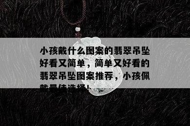 小孩戴什么图案的翡翠吊坠好看又简单，简单又好看的翡翠吊坠图案推荐，小孩佩戴更佳选择！