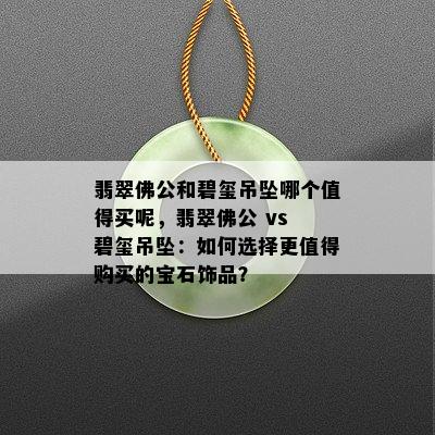 翡翠佛公和碧玺吊坠哪个值得买呢，翡翠佛公 vs 碧玺吊坠：如何选择更值得购买的宝石饰品？