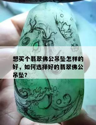 想买个翡翠佛公吊坠怎样的好，如何选择好的翡翠佛公吊坠？