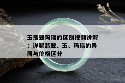 玉翡翠玛瑙的区别视频讲解：详解翡翠、玉、玛瑙的异同与价格区分