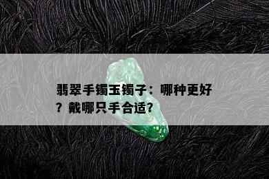 翡翠手镯玉镯子：哪种更好？戴哪只手合适？