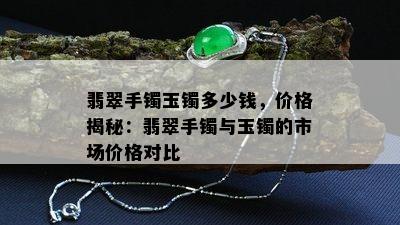 翡翠手镯玉镯多少钱，价格揭秘：翡翠手镯与玉镯的市场价格对比