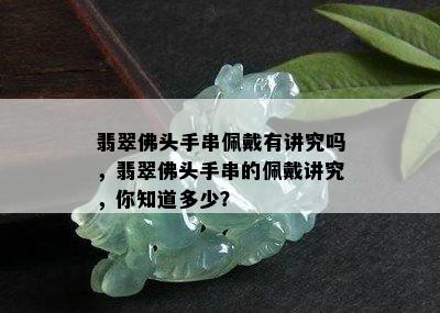 翡翠佛头手串佩戴有讲究吗，翡翠佛头手串的佩戴讲究，你知道多少？