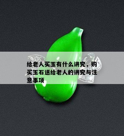 给老人买玉有什么讲究，购买玉石送给老人的讲究与注意事项