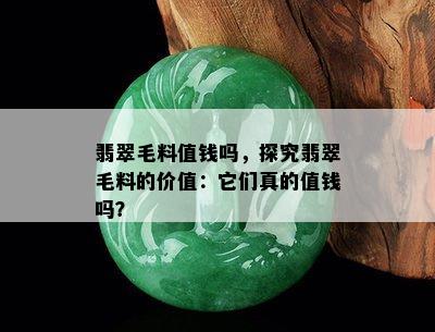 翡翠毛料值钱吗，探究翡翠毛料的价值：它们真的值钱吗？