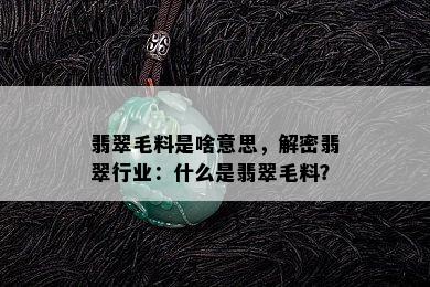 翡翠毛料是啥意思，解密翡翠行业：什么是翡翠毛料？