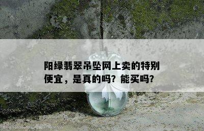 阳绿翡翠吊坠网上卖的特别便宜，是真的吗？能买吗？