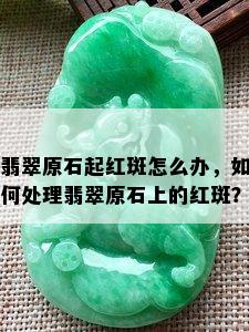 翡翠原石起红斑怎么办，如何处理翡翠原石上的红斑？