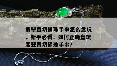 翡翠直切桶珠手串怎么盘玩，新手必看：如何正确盘玩翡翠直切桶珠手串？