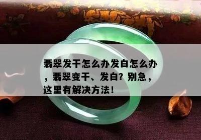 翡翠发干怎么办发白怎么办，翡翠变干、发白？别急，这里有解决方法！