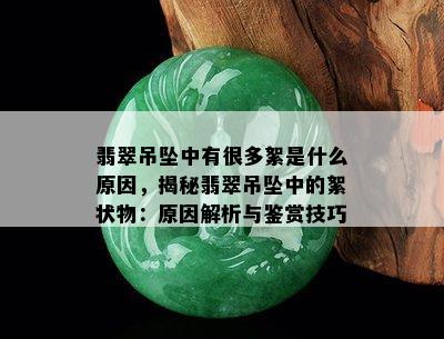 翡翠吊坠中有很多絮是什么原因，揭秘翡翠吊坠中的絮状物：原因解析与鉴赏技巧