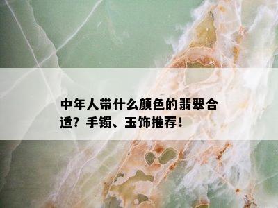 中年人带什么颜色的翡翠合适？手镯、玉饰推荐！