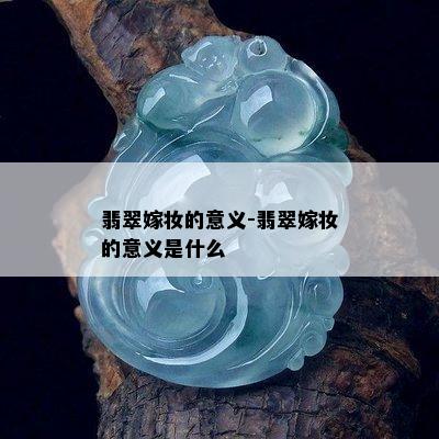 翡翠嫁妆的意义-翡翠嫁妆的意义是什么