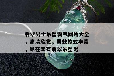 翡翠男士吊坠霸气图片大全，高清欣赏，男款款式丰富，尽在玉石翡翠吊坠男