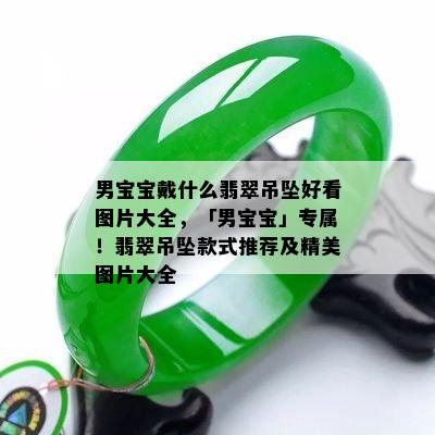 男宝宝戴什么翡翠吊坠好看图片大全，「男宝宝」专属！翡翠吊坠款式推荐及精美图片大全