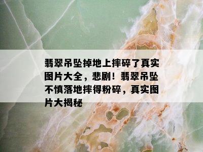 翡翠吊坠掉地上摔碎了真实图片大全，悲剧！翡翠吊坠不慎落地摔得粉碎，真实图片大揭秘