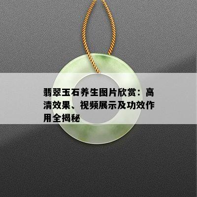 翡翠玉石养生图片欣赏：高清效果、视频展示及功效作用全揭秘