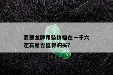 翡翠龙牌吊坠价格在一千六左右是否值得购买？