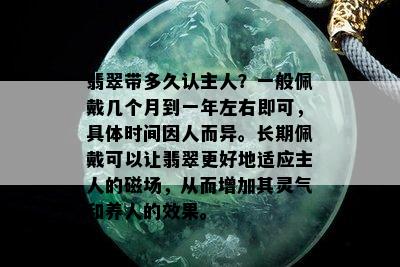 翡翠带多久认主人？一般佩戴几个月到一年左右即可，具体时间因人而异。长期佩戴可以让翡翠更好地适应主人的磁场，从而增加其灵气和养人的效果。