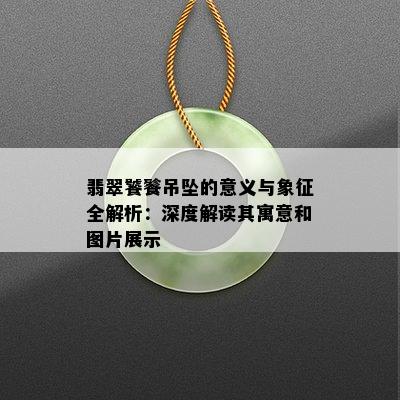 翡翠饕餮吊坠的意义与象征全解析：深度解读其寓意和图片展示