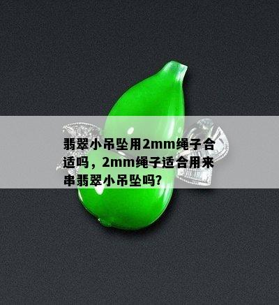 翡翠小吊坠用2mm绳子合适吗，2mm绳子适合用来串翡翠小吊坠吗？