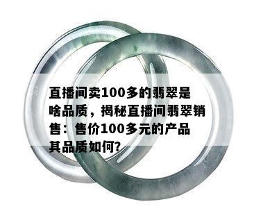 直播间卖100多的翡翠是啥品质，揭秘直播间翡翠销售：售价100多元的产品其品质如何？