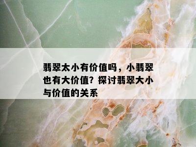 翡翠太小有价值吗，小翡翠也有大价值？探讨翡翠大小与价值的关系