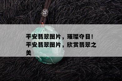 平安翡翠图片，璀璨夺目！平安翡翠图片，欣赏翡翠之美