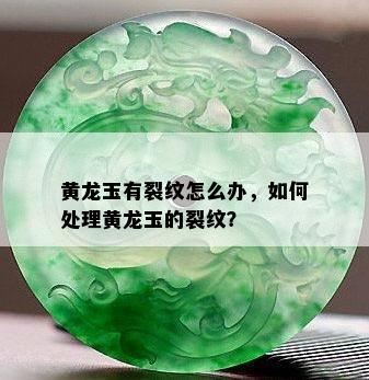 黄龙玉有裂纹怎么办，如何处理黄龙玉的裂纹？