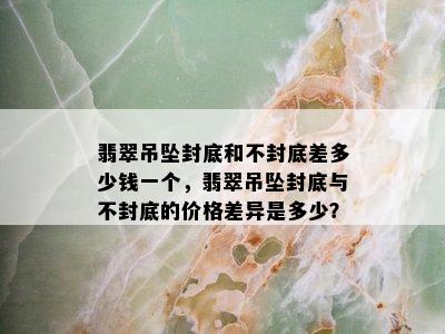 翡翠吊坠封底和不封底差多少钱一个，翡翠吊坠封底与不封底的价格差异是多少？