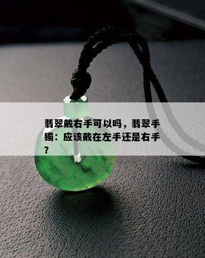 翡翠戴右手可以吗，翡翠手镯：应该戴在左手还是右手？