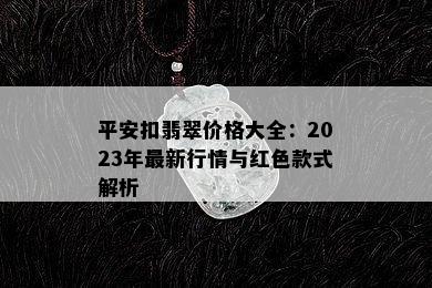 平安扣翡翠价格大全：2023年最新行情与红色款式解析