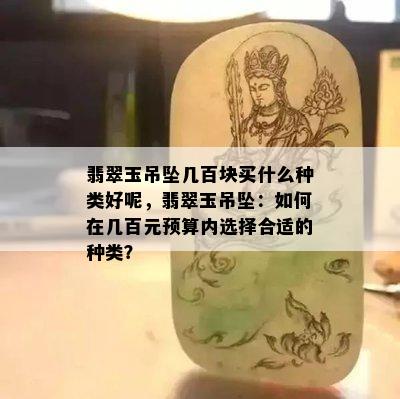 翡翠玉吊坠几百块买什么种类好呢，翡翠玉吊坠：如何在几百元预算内选择合适的种类？