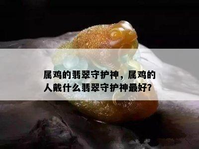 属鸡的翡翠守护神，属鸡的人戴什么翡翠守护神更好？