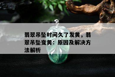 翡翠吊坠时间久了发黄，翡翠吊坠变黄：原因及解决方法解析