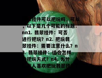 翡翠挂件可以把玩吗，可以，以下是几个可能的标题：nn1. 翡翠挂件：可否进行把玩？n2. 把玩翡翠挂件：需要注意什么？n3. 翡翠挂件：适合怎样的把玩方式？n4. 为什么有人喜欢把玩翡翠挂件？