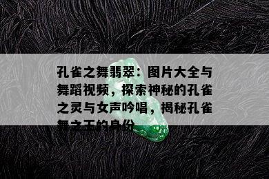 孔雀之舞翡翠：图片大全与舞蹈视频，探索神秘的孔雀之灵与女声吟唱，揭秘孔雀舞之王的身份