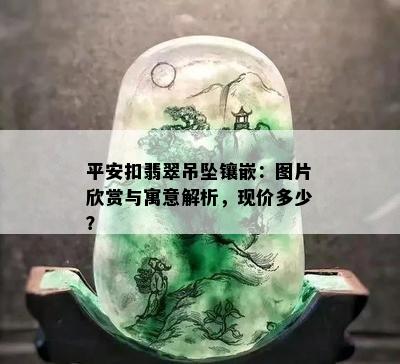 平安扣翡翠吊坠镶嵌：图片欣赏与寓意解析，现价多少？