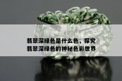 翡翠深绿色是什么色，探究翡翠深绿色的神秘色彩世界