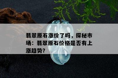 翡翠原石涨价了吗，探秘市场：翡翠原石价格是否有上涨趋势？