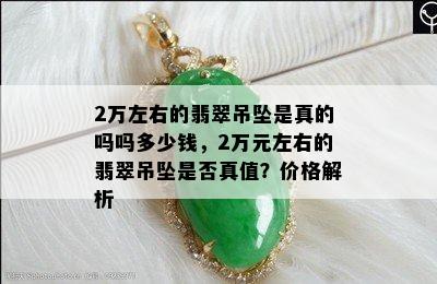 2万左右的翡翠吊坠是真的吗吗多少钱，2万元左右的翡翠吊坠是否真值？价格解析