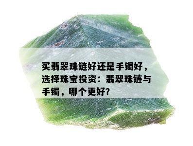 买翡翠珠链好还是手镯好，选择珠宝投资：翡翠珠链与手镯，哪个更好？