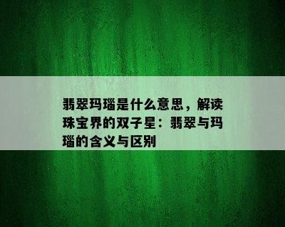 翡翠玛瑙是什么意思，解读珠宝界的双子星：翡翠与玛瑙的含义与区别